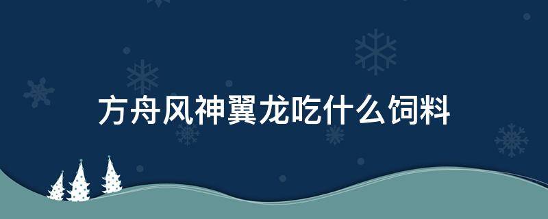 方舟风神翼龙吃什么饲料（手游方舟风神翼龙吃什么饲料）