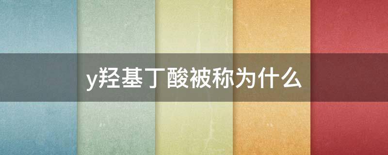 y羟基丁酸被称为什么 y羟基丁酸,被称为什么