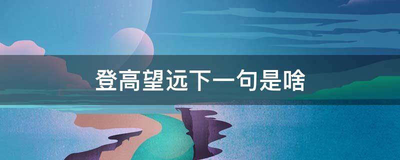 登高望远下一句是啥 登高望远下一句是啥书法