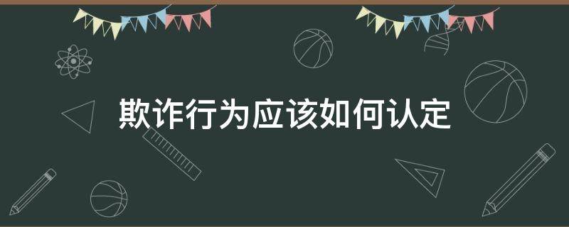 欺诈行为应该如何认定 欺诈行为怎么认定