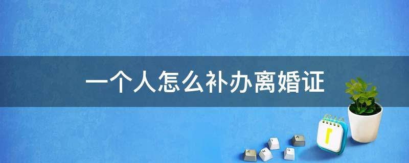 一个人怎么补办离婚证 一个人怎么补办离婚证明