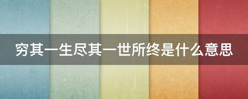 穷其一生尽其一世所终是什么意思 穷其一生终其一生是什么意思