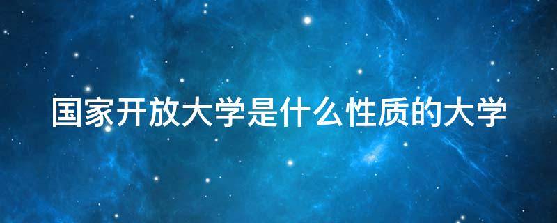 国家开放大学是什么性质的大学 国家开放大学是什么性质的大学大专