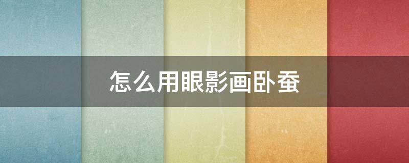 怎么用眼影画卧蚕 眼影可以用来画卧蚕吗
