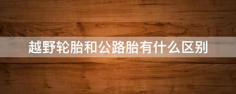 越野轮胎和公路胎有什么区别 越野胎与公路胎的区别