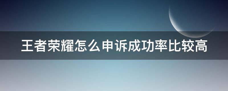 王者荣耀怎么申诉成功率比较高（王者荣耀申诉成功几率）