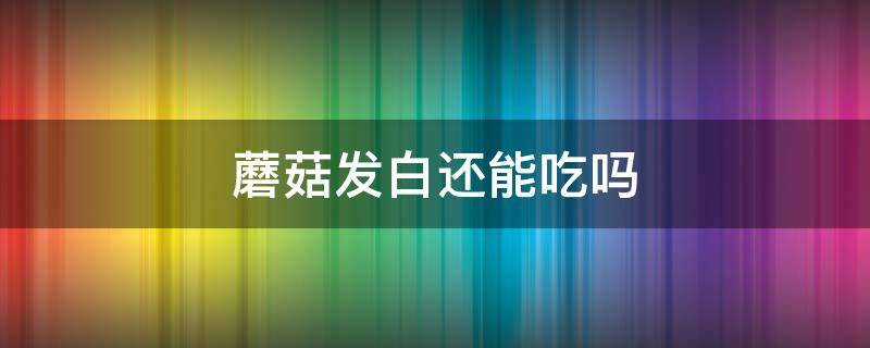 蘑菇发白还能吃吗 蘑菇发白能吃吗?