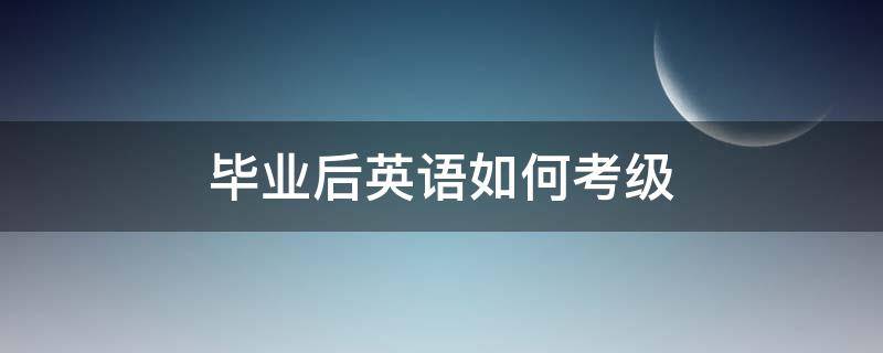 毕业后英语如何考级 毕业后英语怎么考级