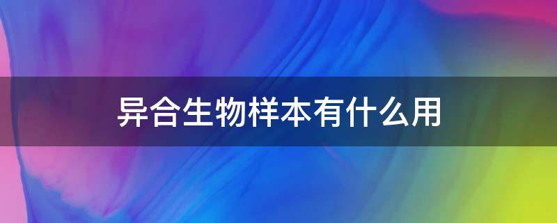 异合生物样本有什么用 异合生物样本有什么用途