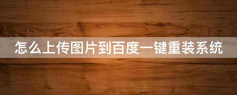 怎么上传图片到百度一键重装系统 怎么上传图片到百度上 自己