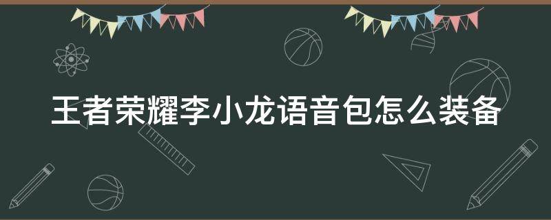 王者荣耀李小龙语音包怎么装备 王者荣耀李小龙语音包怎么弄