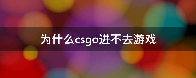 为什么csgo进不去游戏（为什么csgo进不去游戏闪退）