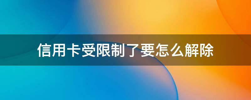 信用卡受限制了要怎么解除 怎么阻止办信用卡