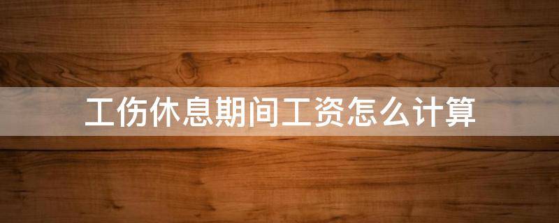 工伤休息期间工资怎么计算（工伤休养期间的工资怎么算）