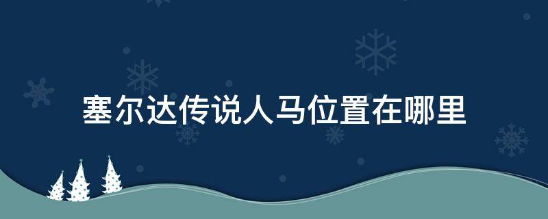 塞尔达传说人马位置在哪里（塞尔达传说人马位置在哪里找）