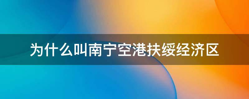 为什么叫南宁空港扶绥经济区（扶绥空港经济区属于南宁吗）