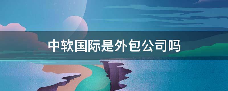 中软国际是外包公司吗 中软国际是外包公司吗?