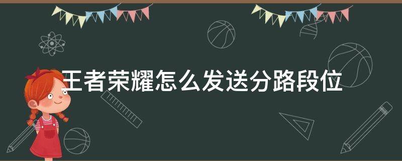 王者荣耀怎么发送分路段位 王者荣耀发送分路段位不显示排名