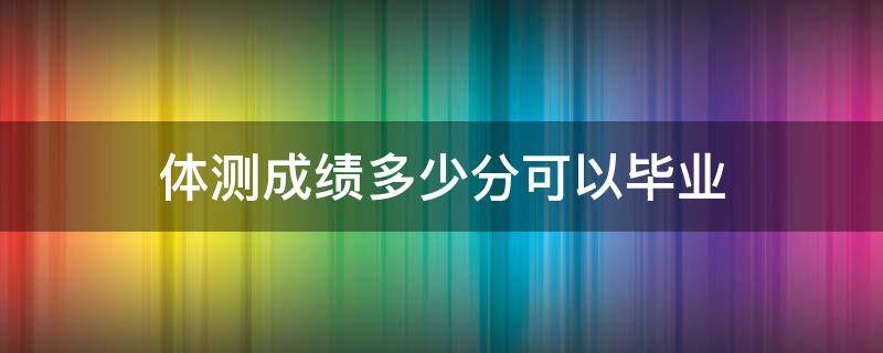 体测成绩多少分可以毕业（体测成绩多少分能毕业）