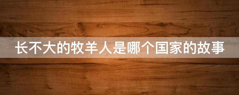 长不大的牧羊人是哪个国家的故事 长不大的牧羊人讲述的是什么故事