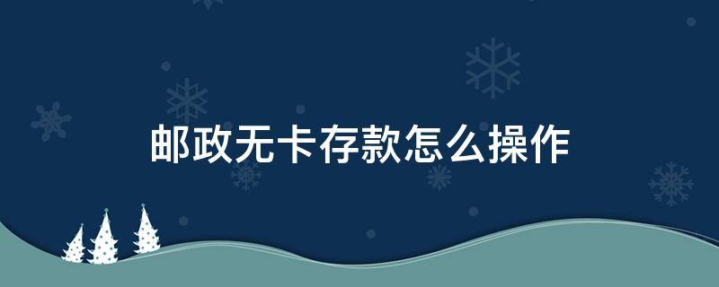邮政无卡存款怎么操作 邮政无卡存款怎么操作ATM