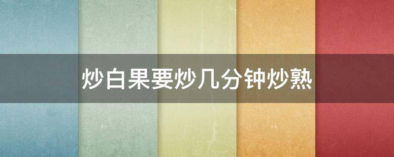 炒白果要炒几分钟炒熟 炒白果要炒几分钟炒熟才能吃