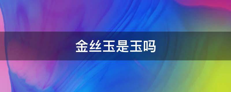 金丝玉是玉吗 金丝玉是玉吗 什么玉