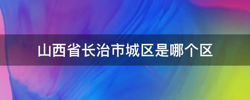 山西省长治市城区是哪个区 山西长治市有哪些区