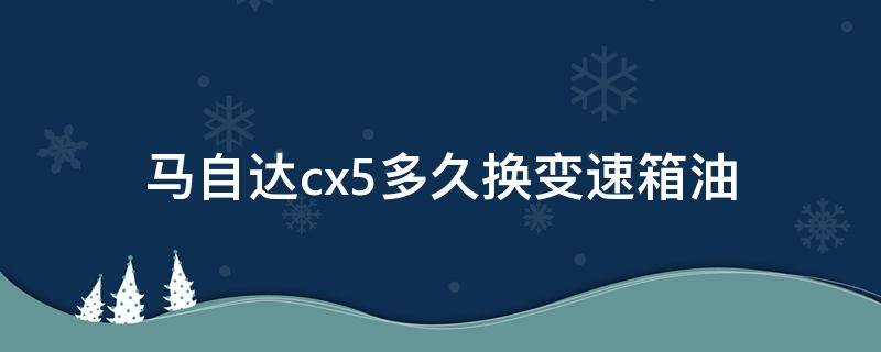 马自达cx5多久换变速箱油 马自达cx5多久换变速箱油一次