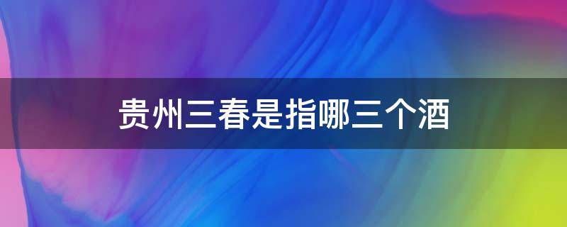 贵州三春是指哪三个酒 贵州三春是指哪三个酒庄