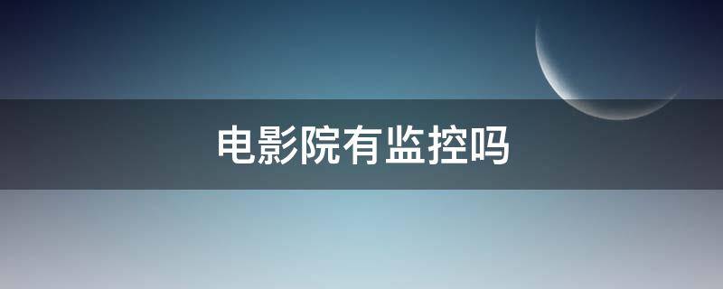 电影院有监控吗 电影院里真的有监控吗