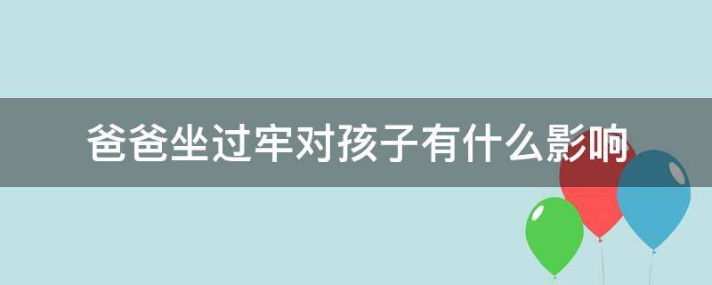 爸爸坐过牢对孩子有什么影响（爸爸坐过牢对孩子有什么影响,但是爸爸已经过世了）