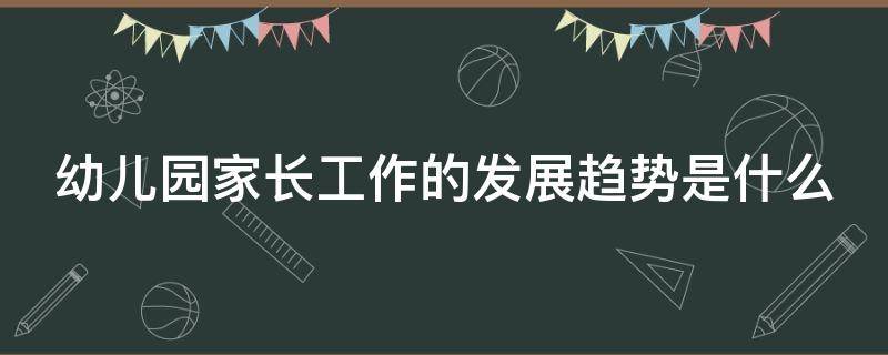 幼儿园家长工作的发展趋势是什么 幼儿园家长工作的现状