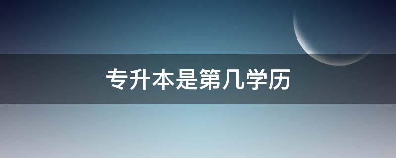 专升本是第几学历 专升本是第几学历学位