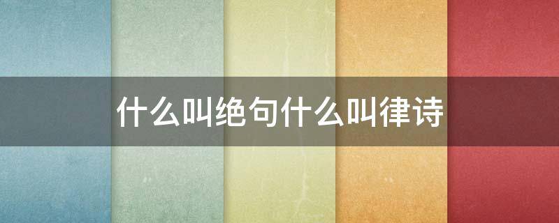 什么叫绝句什么叫律诗（什么叫绝句什么叫律诗的诗句）