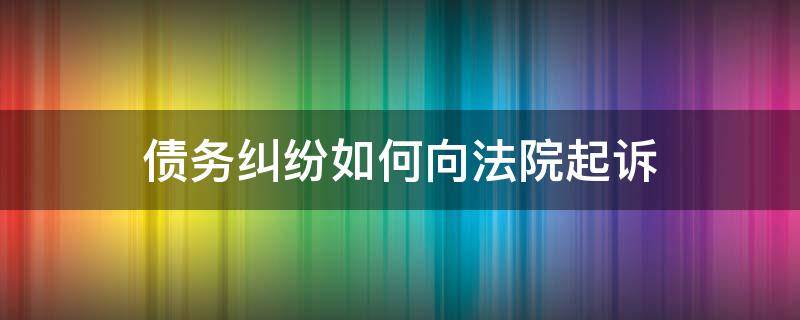 债务纠纷如何向法院起诉（债务纠纷如何向法院起诉）