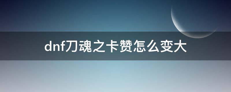 dnf刀魂之卡赞怎么变大（dnf刀魂之卡赞怎么变大红狗）
