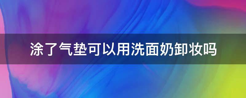 涂了气垫可以用洗面奶卸妆吗（气垫卸妆直接洗脸可以吗）