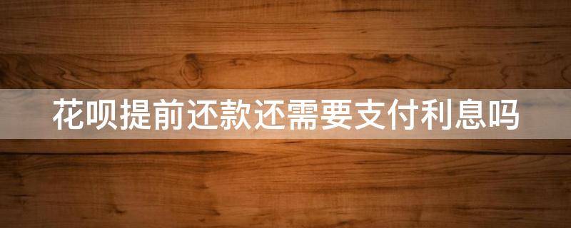 花呗提前还款还需要支付利息吗 花呗提前还款还要还利息吗