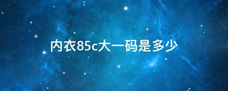 内衣85c大一码是多少 内衣85c大一码是多少斤