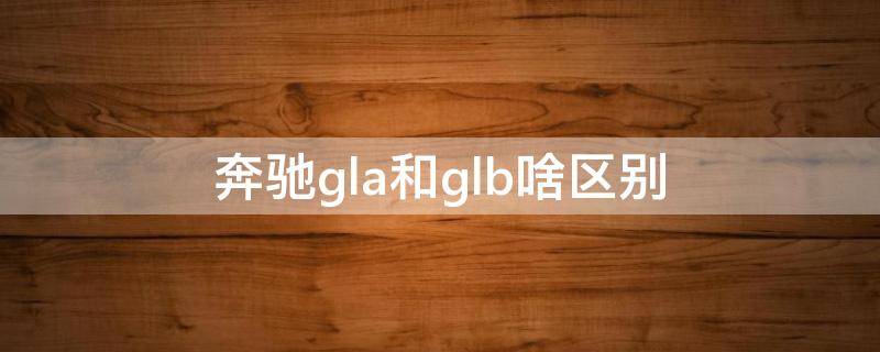 奔驰gla和glb啥区别 奔驰gla和glb有啥区别