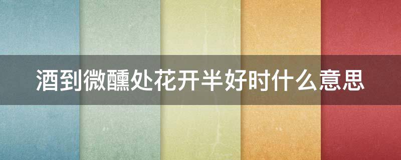 酒到微醺处花开半好时什么意思 酒至微醺处花开半好时