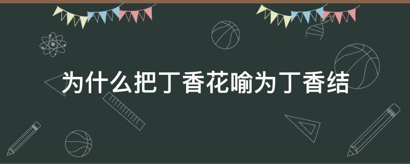 为什么把丁香花喻为丁香结 丁香结中作者为什么把丁香花喻为丁香结