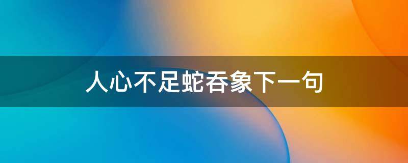 人心不足蛇吞象下一句（人心不足蛇吞象世事到头螳捕蝉）