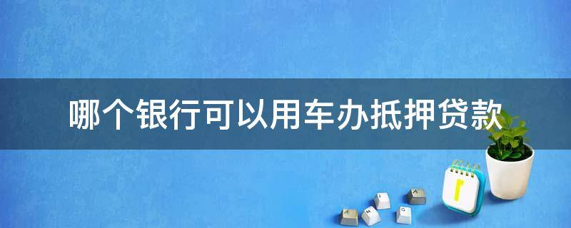 哪个银行可以用车办抵押贷款 哪个银行可以用车办抵押贷款手续