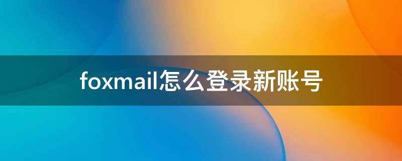 foxmail怎么登录新账号（foxmail怎么登录新账号后文件夹不见）