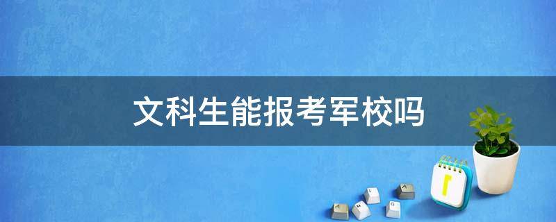 文科生能报考军校吗（文科能报考军校吗?）