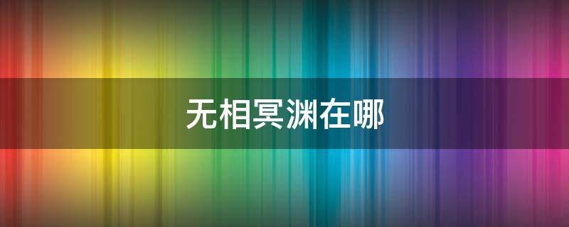 无相冥渊在哪 无相冥渊在哪里