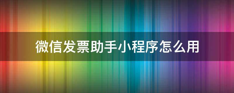 微信发票助手小程序怎么用 微信发票助手小程序二维码