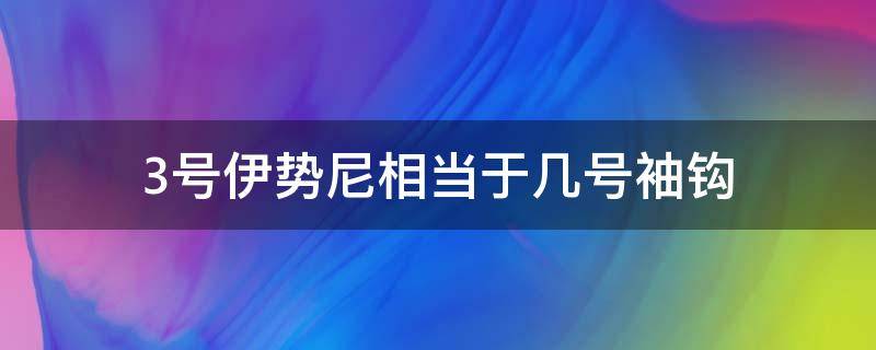 3号伊势尼相当于几号袖钩（三号伊势尼相当于几号袖钩）